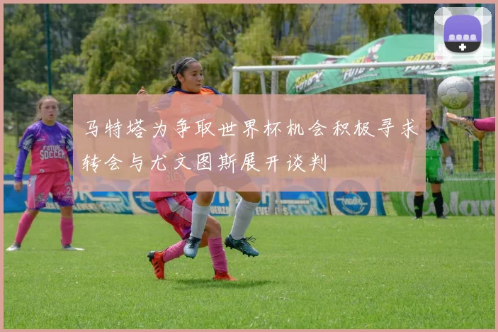 马特塔为争取世界杯机会积极寻求转会与尤文图斯展开谈判
