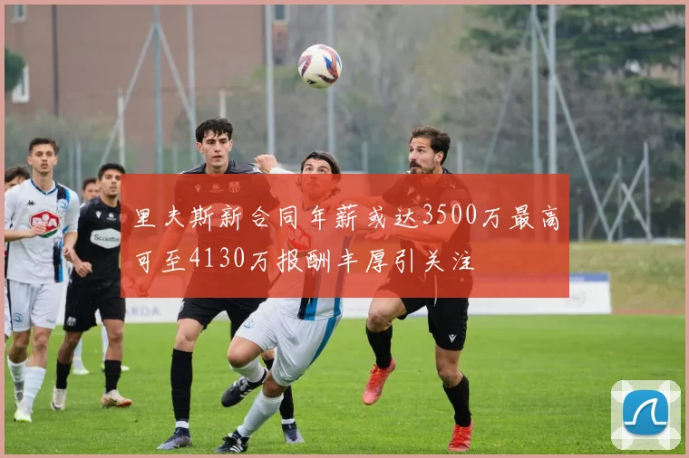 里夫斯新合同年薪或达3500万最高可至4130万报酬丰厚引关注