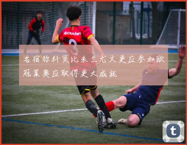 名宿称科莫比米兰尤文更应参加欧冠莱奥应取得更大成就