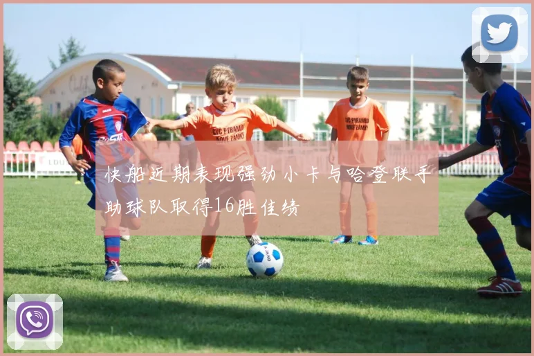 快船近期表现强劲小卡与哈登联手助球队取得16胜佳绩