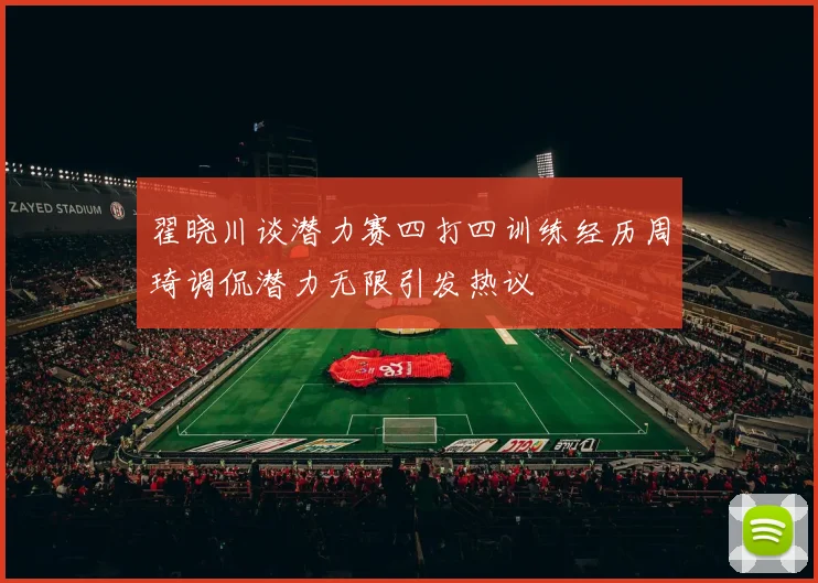 翟晓川谈潜力赛四打四训练经历周琦调侃潜力无限引发热议